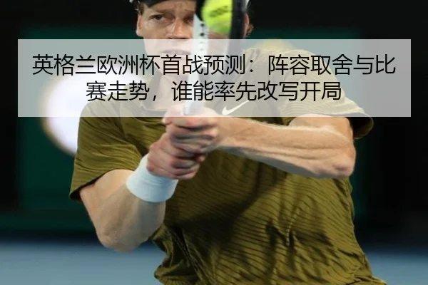 英格兰欧洲杯首战预测：阵容取舍与比赛走势，谁能率先改写开局