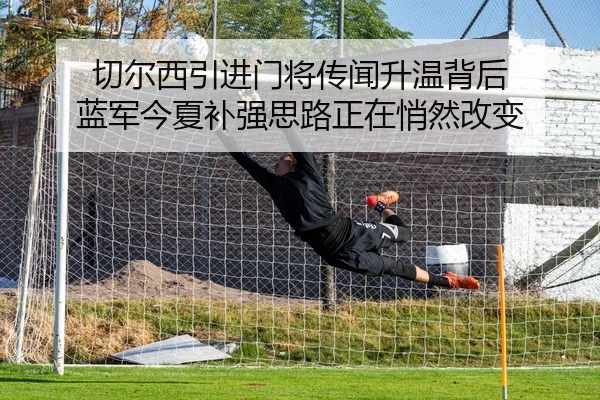切尔西引进门将传闻升温背后 蓝军今夏补强思路正在悄然改变